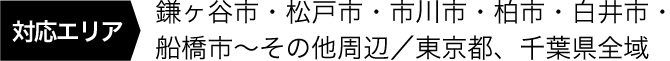 対応エリア 鎌ヶ谷市・松戸市・市川市・柏市・白井市・船橋市〜その他周辺／東京都、千葉県全域
