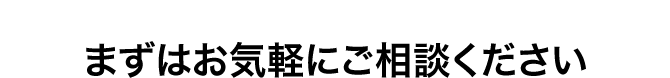 まずはお気軽にご相談ください