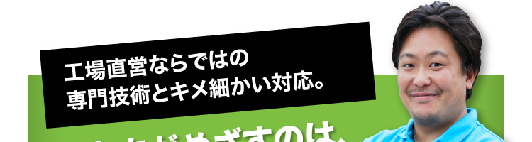 工場直営ならではの専門技術とキメ細かい対応。