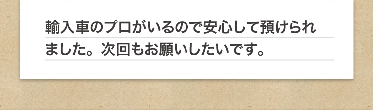 輸入車のプロがいるので安心して預けられました。次回もお願いしたいです。