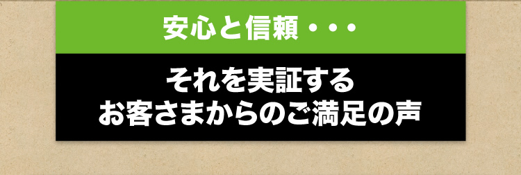 安心と信頼 それを実証するお客さまからのご満足の声